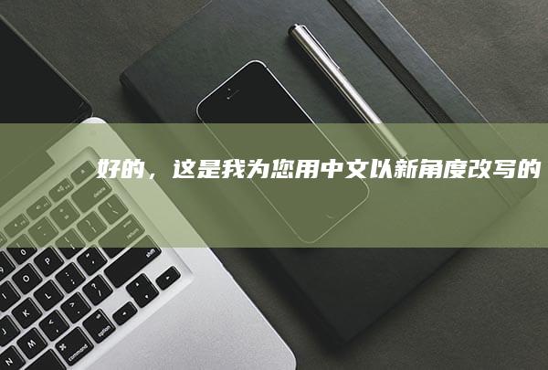 好的，这是我为您用中文以新角度改写的